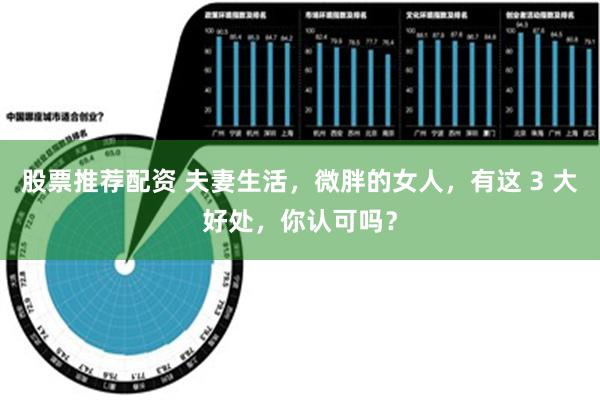 股票推荐配资 夫妻生活，微胖的女人，有这 3 大好处，你认可吗？