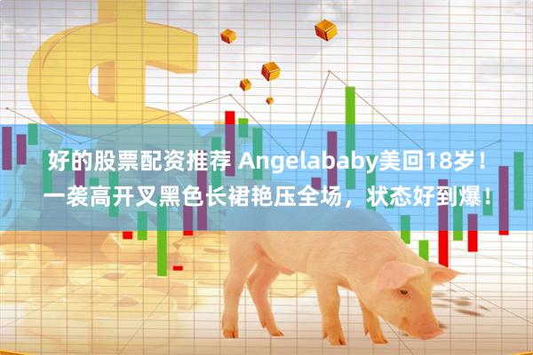 好的股票配资推荐 Angelababy美回18岁！一袭高开叉黑色长裙艳压全场，状态好到爆！