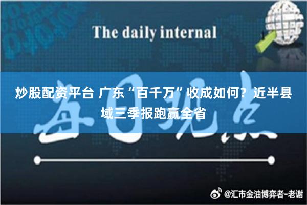 炒股配资平台 广东“百千万”收成如何？近半县域三季报跑赢全省