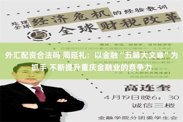 外汇配资合法吗 周延礼：以金融“五篇大文章”为抓手 不断提升重庆金融业的竞争力