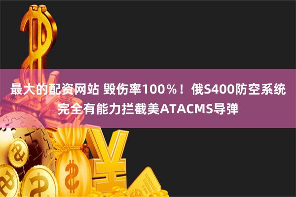 最大的配资网站 毁伤率100％！俄S400防空系统完全有能力拦截美ATACMS导弹