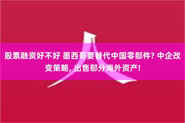 股票融资好不好 墨西哥要替代中国零部件? 中企改变策略, 出售部分海外资产!