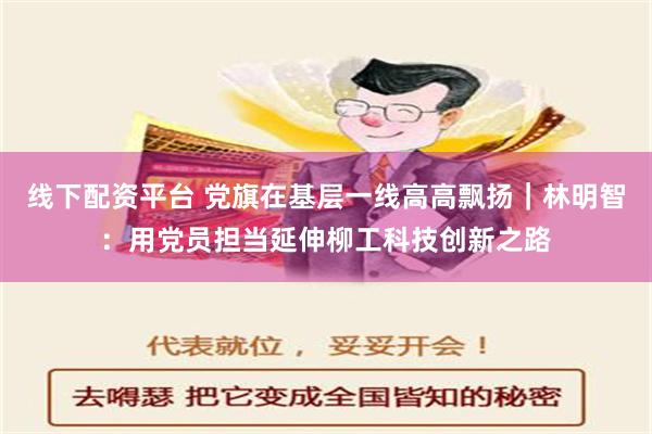 线下配资平台 党旗在基层一线高高飘扬｜林明智：用党员担当延伸柳工科技创新之路