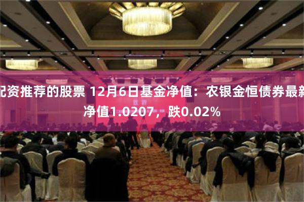 配资推荐的股票 12月6日基金净值：农银金恒债券最新净值1.0207，跌0.02%