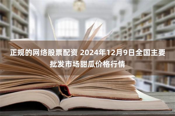 正规的网络股票配资 2024年12月9日全国主要批发市场甜瓜价格行情