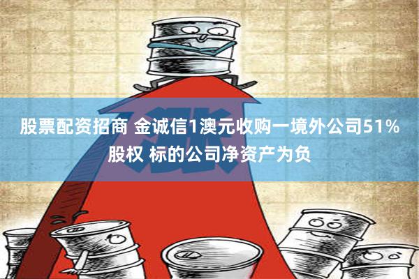 股票配资招商 金诚信1澳元收购一境外公司51%股权 标的公司净资产为负