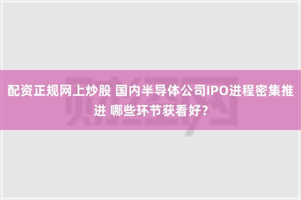 配资正规网上炒股 国内半导体公司IPO进程密集推进 哪些环节获看好？