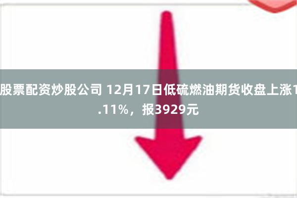 股票配资炒股公司 12月17日低硫燃油期货收盘上涨1.11%，报3929元