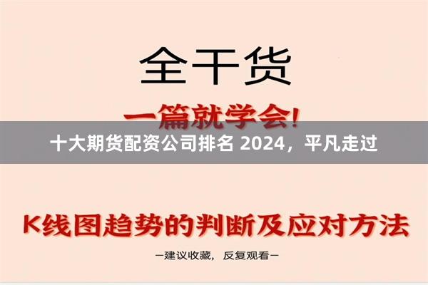 十大期货配资公司排名 2024，平凡走过