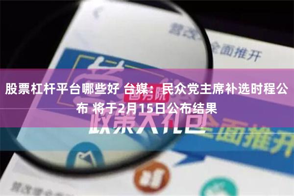 股票杠杆平台哪些好 台媒：民众党主席补选时程公布 将于2月15日公布结果