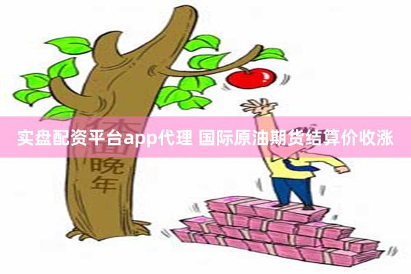 实盘配资平台app代理 国际原油期货结算价收涨