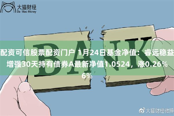 配资可信股票配资门户 1月24日基金净值：睿远稳益增强30天持有债券A最新净值1.0524，涨0.26%