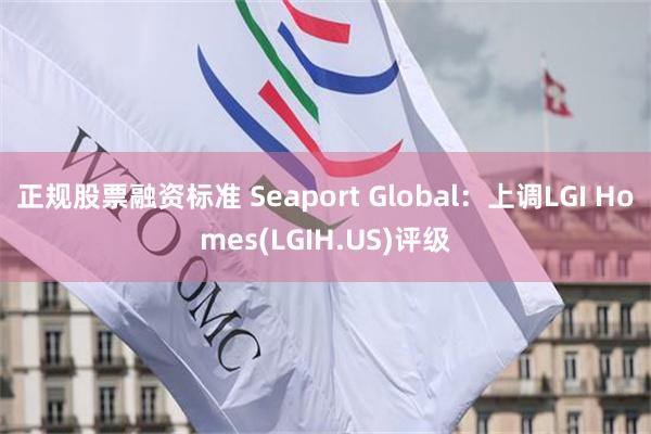 正规股票融资标准 Seaport Global：上调LGI Homes(LGIH.US)评级