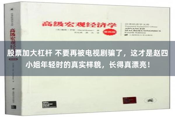 股票加大杠杆 不要再被电视剧骗了，这才是赵四小姐年轻时的真实样貌，长得真漂亮！