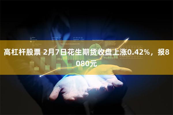 高杠杆股票 2月7日花生期货收盘上涨0.42%，报8080元