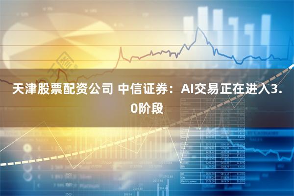 天津股票配资公司 中信证券：AI交易正在进入3.0阶段