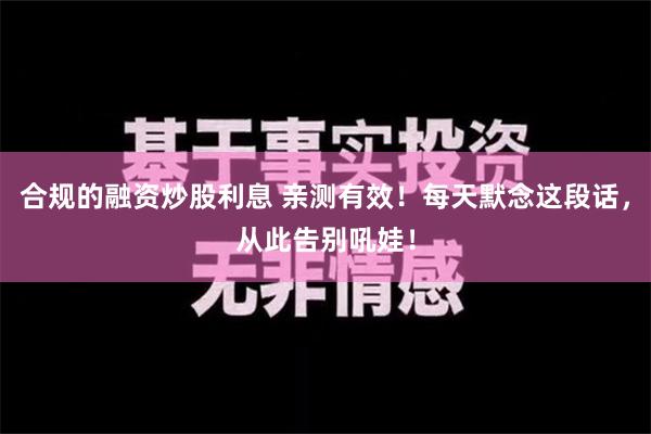 合规的融资炒股利息 亲测有效！每天默念这段话，从此告别吼娃！